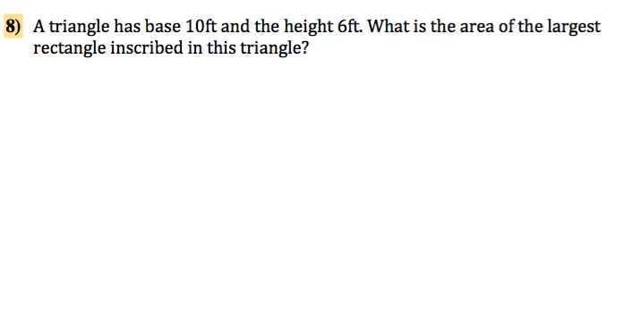 8) A triangle has base 10ft and the height 6ft. What is the area of the largest
rectangle inscribed in this triangle?