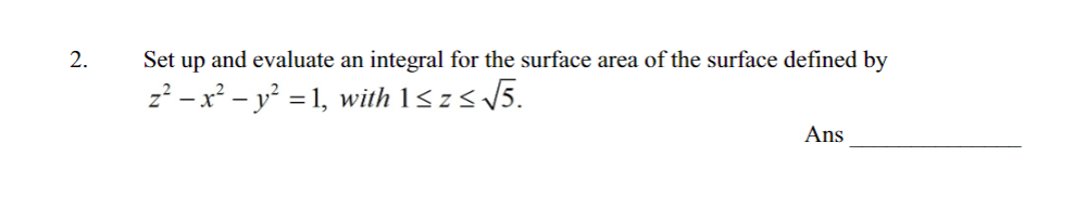 2.
Set up and evaluate an integral for the surface area of the surface defined by
z² - x² - y² = 1, with 1≤ z ≤√√5.
Ans