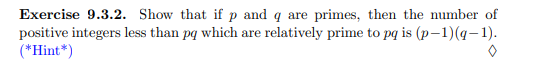 Exercise 9.3.2. Show that if p and q are primes, then the number of
positive integers less than pq which are relatively prime to pq is (p-1)(q-1).
(*Hint*)