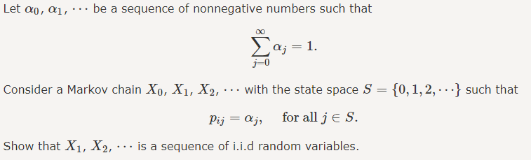 be a sequence of nonnegative numbers such that
Σα; = 1.
j=0
Consider a Markov chain Xo, X₁, X₂, with the state space S = {0, 1, 2,...} such that
Pij = αj,
for all j € S.
Show that X₁, X2, is a sequence of i.i.d random variables.
Let αo, α1,