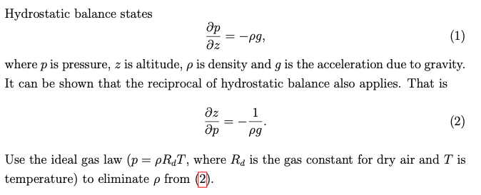 Hydrostatic balance states
Әр =-pg,
Əz
(1)
where p is pressure, z is altitude, p is density and g is the acceleration due to gravity.
It can be shown that the reciprocal of hydrostatic balance also applies. That is
дz
др
1
pg
(2)
Use the ideal gas law (p = pRT, where Ra is the gas constant for dry air and T is
temperature) to eliminate p from (2).