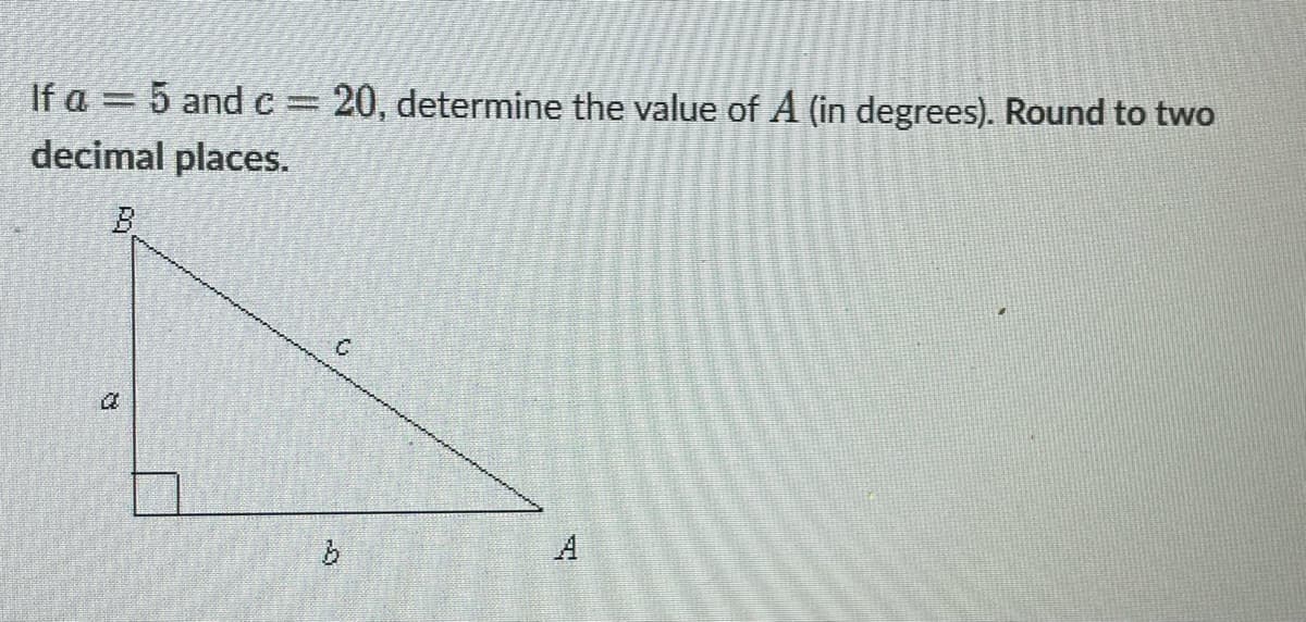 If a = 5 and c = 20, determine the value of A (in degrees). Round to two
decimal places.
B
20
3
C
घ