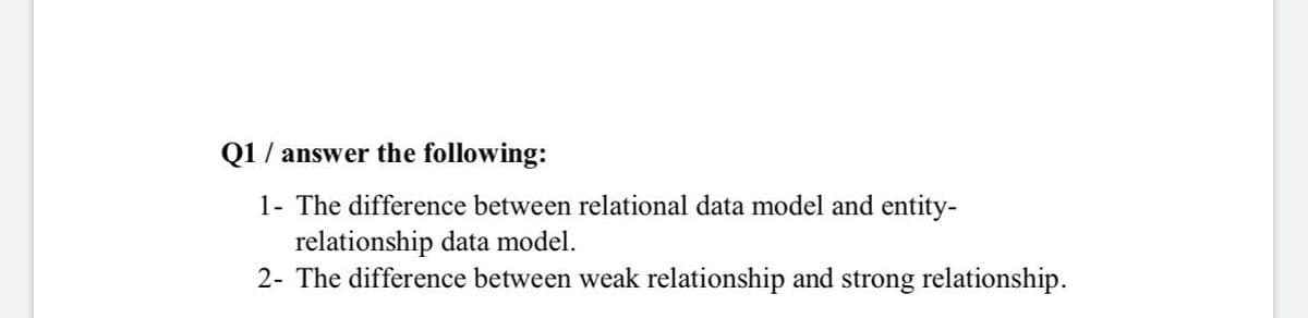 Q1 / answer the following:
1- The difference between relational data model and entity-
relationship data model.
2- The difference between weak relationship and strong relationship.
