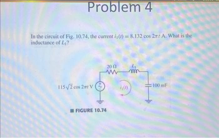Problem 4
In the circuit of Fig. 10.74, the current i, (t) = 8.132 cos 2πt A. What is the
inductance of L₁?
115√2 cos 2m1 V
20 Ω L₁
mm
FIGURE 10.74
100 mF