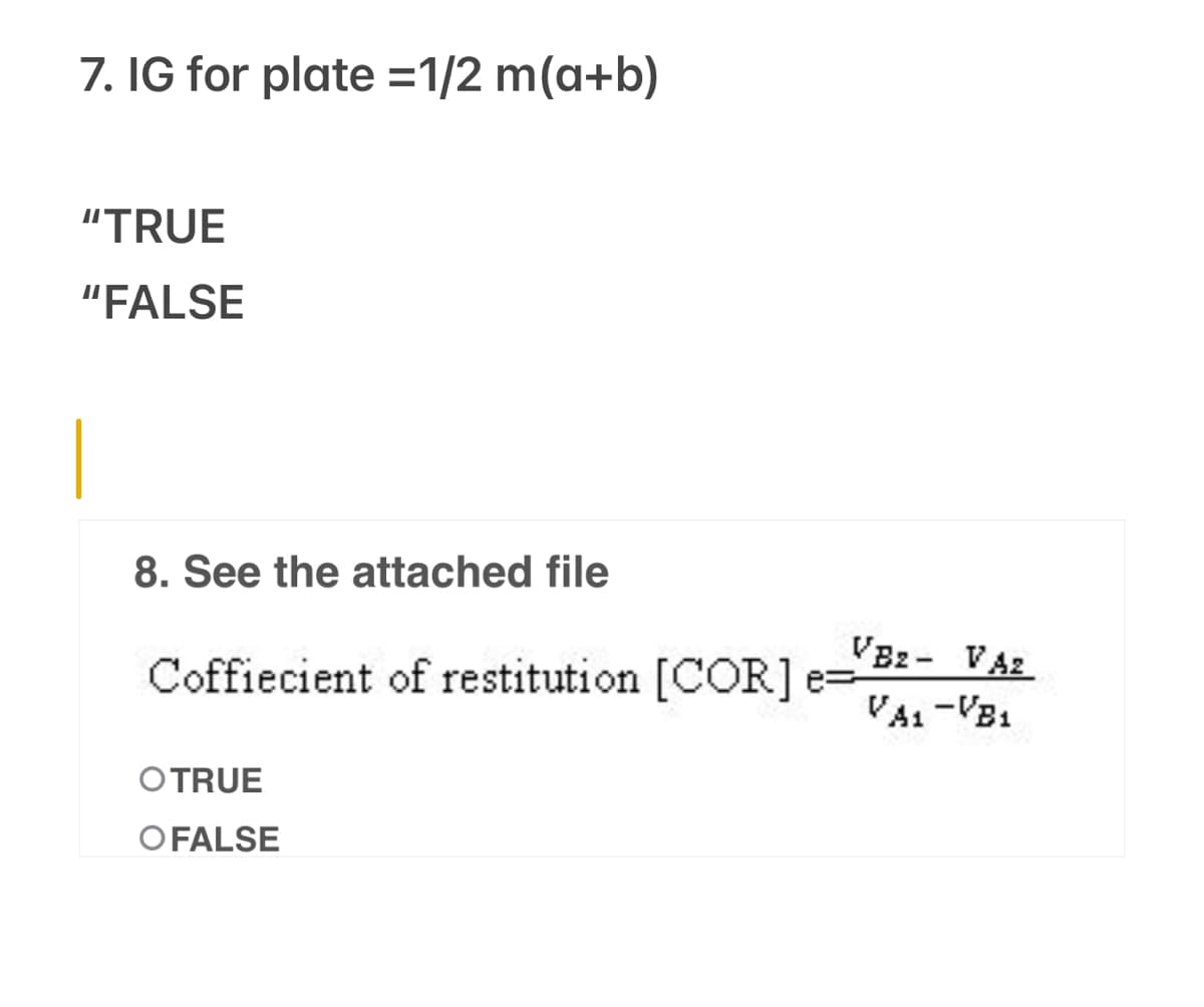 7. IG for plate =1/2 m(a+b)
"TRUE
"FALSE
8. See the attached file
VBz- VA2
Coffiecient of restitution [CCR] e=
VA1 -VB1
OTRUE
OFALSE
