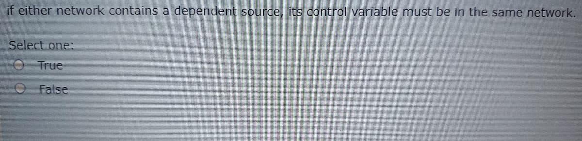 if either network contains a dependent source, its control variable must be in the same network.
Select one:
O True
False
