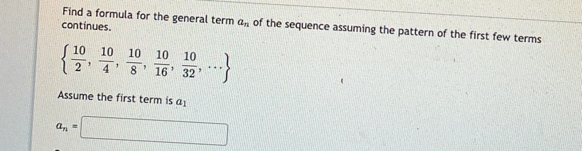 Find a formula for the general term an of the sequence assuming the pattern of the first few terms
continues.
( 10
10
10
10
10
2
4
16
32
Assume the first term is a1
