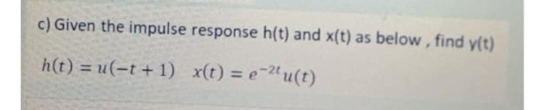 c) Given the impulse response h(t) and x(t) as below, find y(t)
h(t) = u(-t + 1) x(t) = e¯"u(t)
%3D
