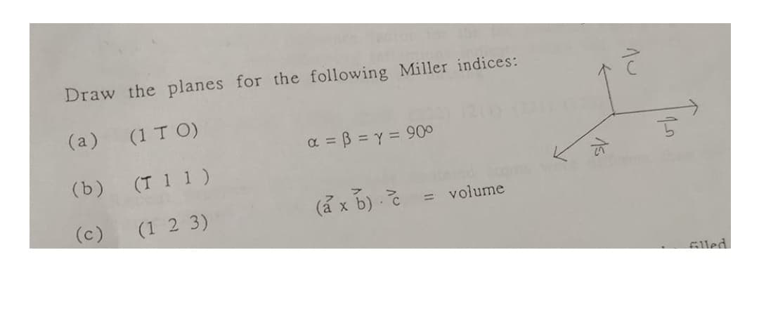 Draw the planes for the following Miller indices:
(a)
(1 T O)
a = B = y = 900
(b)
(T 1 1 )
(c)
(1 2 3)
= volume
Glled.
