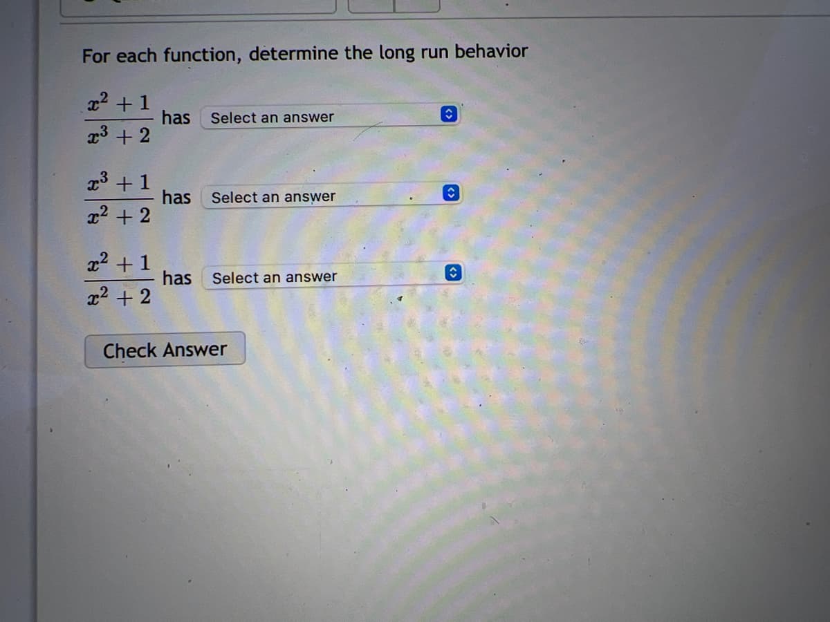 For each function, determine the long run behavior
x² + 1
x³ + 2
x³ + 1
x² + 2
x² + 1
x² + 2
has
has
has
Select an answer
Select an answer
Select an answer
Check Answer
ŵ
✪
ŵ