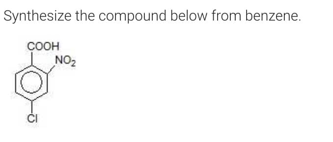 Synthesize the compound below from benzene.
COOH
NO2
ČI
