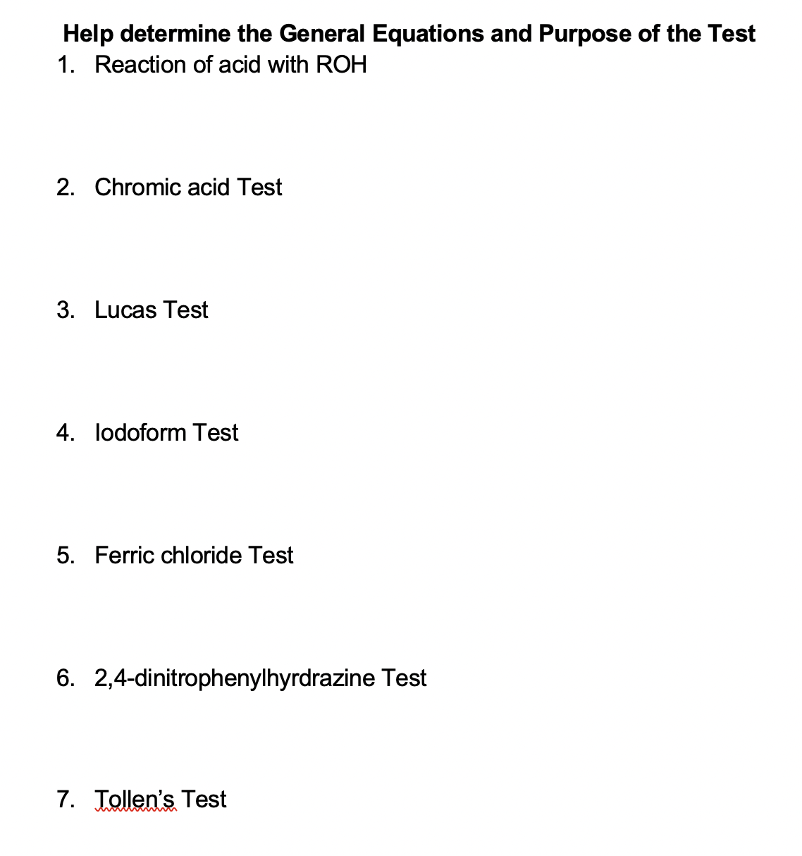Help determine the General Equations and Purpose of the Test
1. Reaction of acid with ROH
2. Chromic acid Test
3. Lucas Test
4. lodoform Test
5. Ferric chloride Test
6. 2,4-dinitrophenylhyrdrazine Test
7. Tollen's Test
