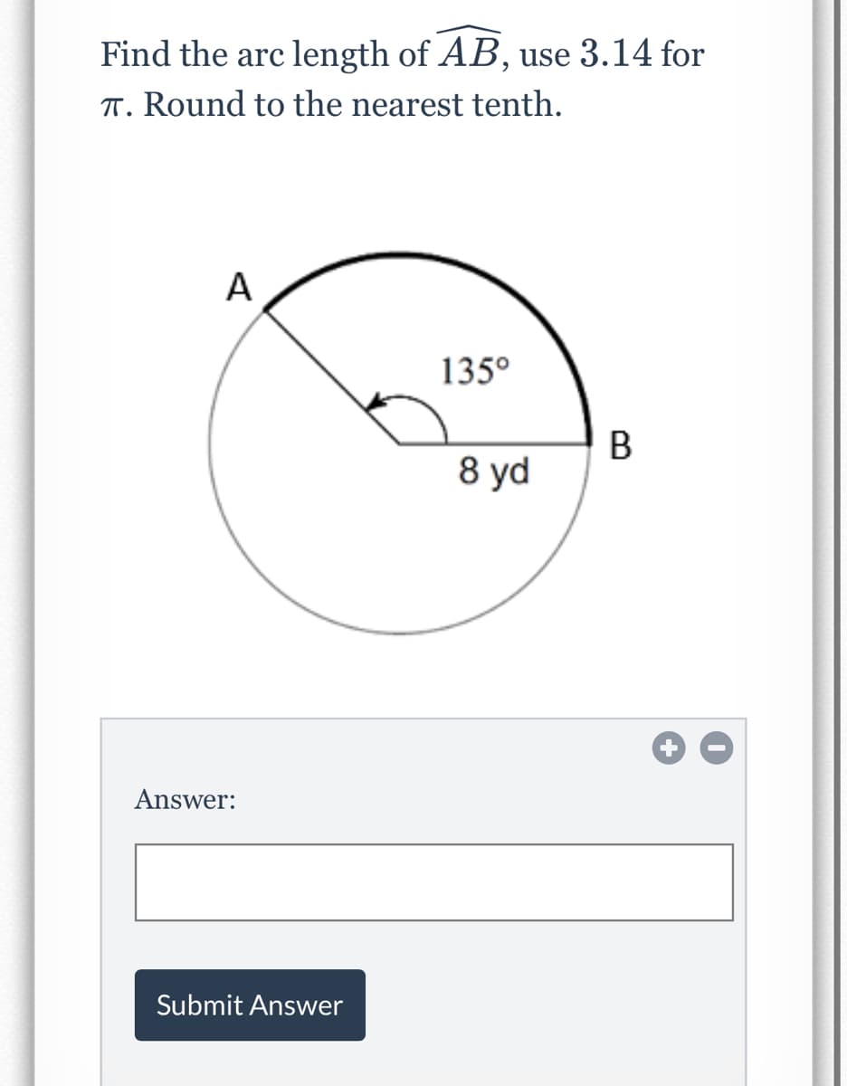 Find the arc length of AB, use 3.14 for
T. Round to the nearest tenth.
A
135°
8 yd
Answer:
Submit Answer
