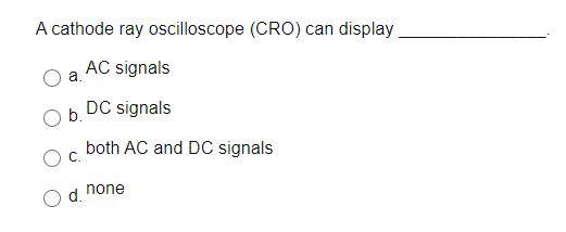 A cathode ray oscilloscope (CRO) can display
AC signals
a.
DC signals
b.
both AC and DC signals
C.
none
