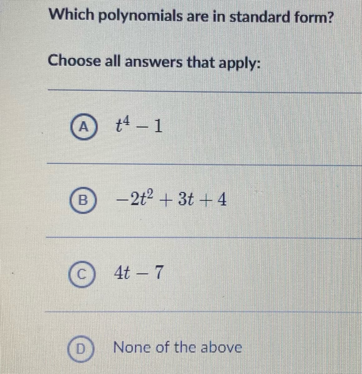 Which polynomials are in standard form?
Choose all answers that apply:
O
+4
t4 – 1
−2t² + 3t+4
4t - 7
None of the above