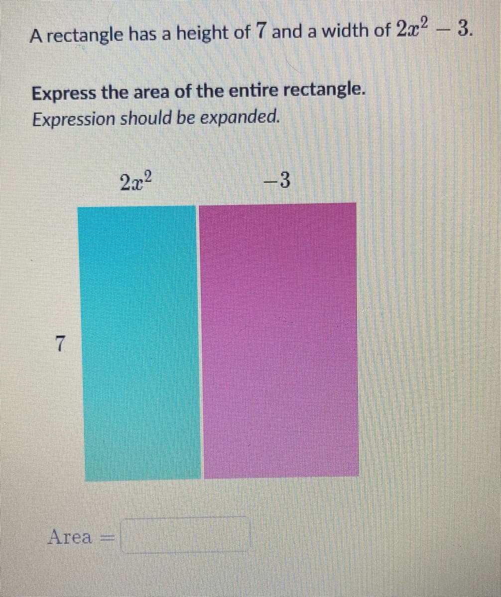 A rectangle has a height of 7 and a width of 2x² - 3.
Express the area of the entire rectangle.
Expression should be expanded.
7
Area
2x²
- 3