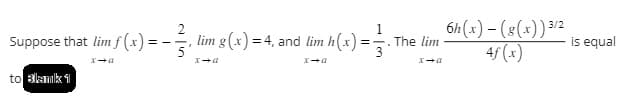 Suppose that lim f(x) =
==
to Blamik 1
2
3/1₁ lim g(x) = 4, and lim h(x)
=
D+X
.
The lim
x→a
6h(x) - (g(x)) 3/2
4f (x)
is equal
