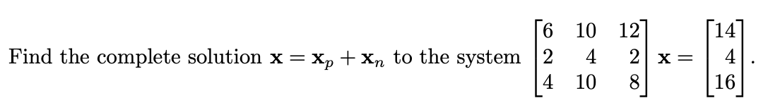 [6 10 12
4
10
Find the complete solution x = xp + xn to the system 2
4
'NN'
2
8
X =
16