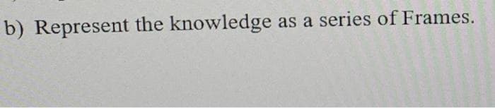 b) Represent the knowledge as a series of Frames.
