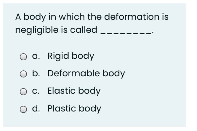A body in which the deformation is
negligible is called
a. Rigid body
b. Deformable body
c. Elastic body
d. Plastic body
