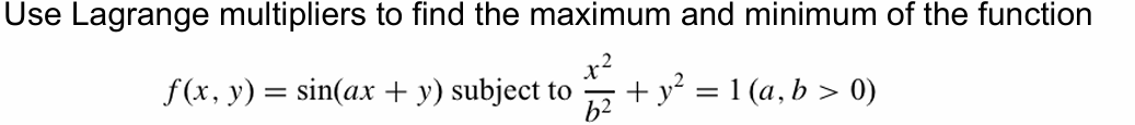 Use Lagrange multipliers to find the maximum and minimum of the function
x²
f(x, y) = sin(ax + y) subject to
+ y² = 1 (a,b > 0)
b²