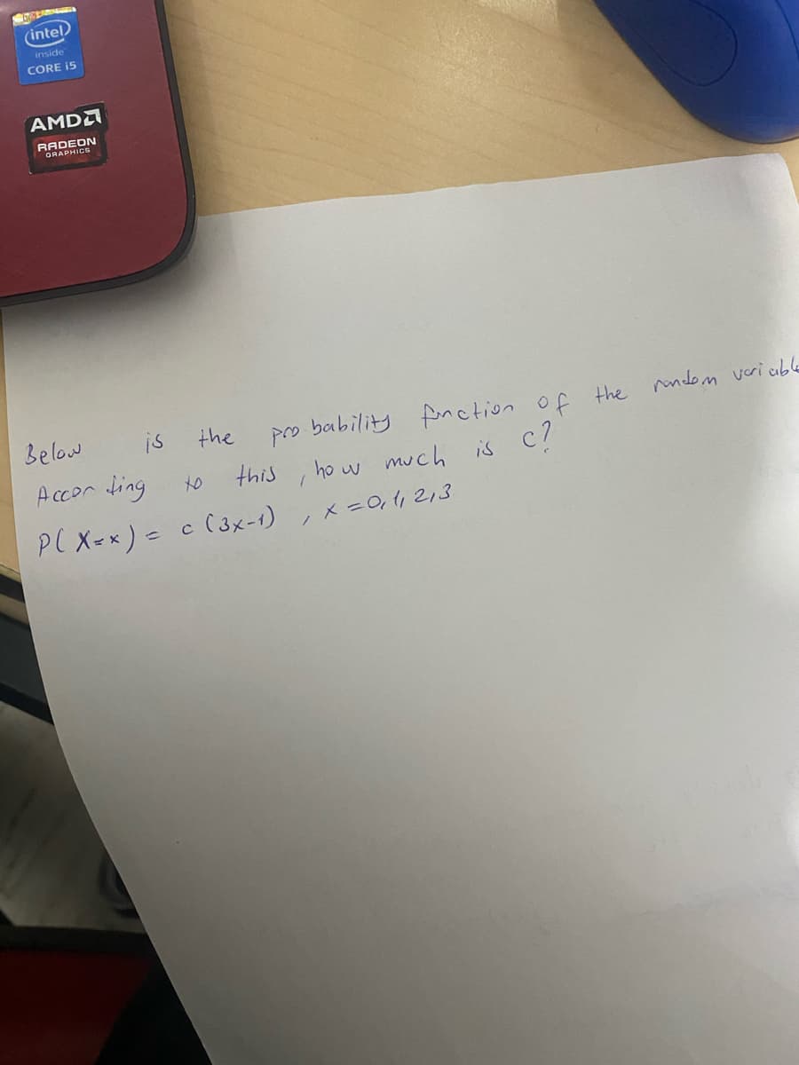 (intel)
inside
CORE I5
AMDA
RADEDN
GRAPHICS
Below
is
the
pro bability
fonction of the udom veri cuble
Accor ding
this
ho w much is c?
to
P( X=x) - c ( 3x-1), x =0,,213
