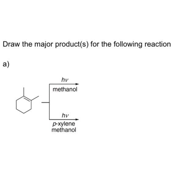 Draw the major product(s) for the following reaction
a)
hv
methanol
hv
p-xylene
methanol