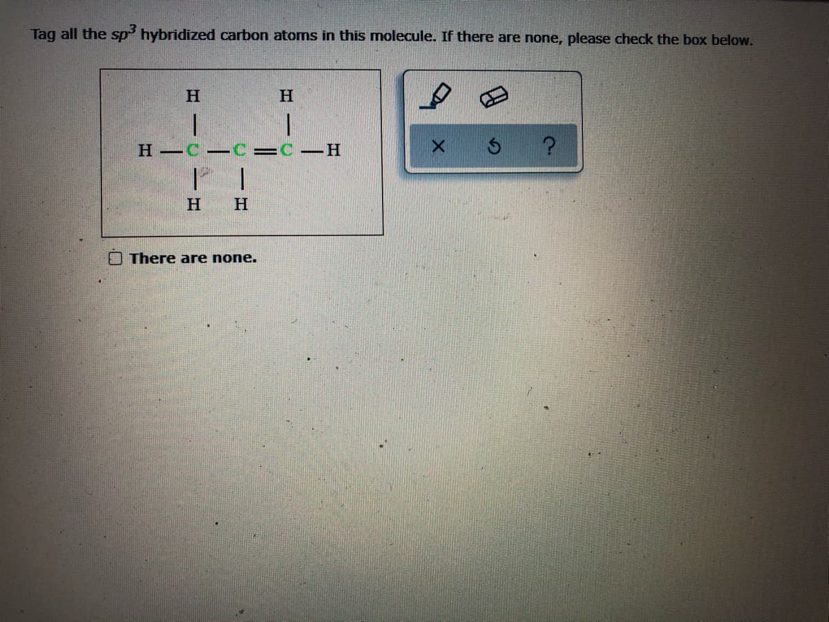 Tag all the sp hybridized carbon atoms in this molecule. If there are none, please check the box below.
H
H C
C-H
H.
H.
O There are none.
I -U
