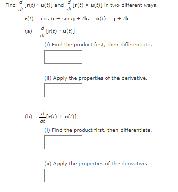 Find[r(t) u(t)] and[r(t) xu(t)] in two different ways.
r(t) = cos ti + sin tj + tk, u(t)=j + tk
(a) 바디미(t), w(t)]
dt
(i) Find the product first, then differentiate.
(ii) Apply the properties of the derivative.
(b) [r(t) xu(t)]
(i) Find the product first, then differentiate.
(ii) Apply the properties of the derivative.