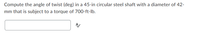 Compute the angle of twist (deg) in a 45-in circular steel shaft with a diameter of 42-
mm that is subject to a torque of 700-ft-lb.
A/