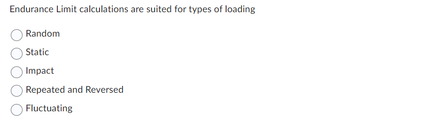 Endurance Limit calculations are suited for types of loading
Random
Static
Impact
Repeated and Reversed
Fluctuating