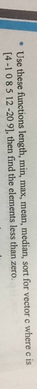 • Use these functions length, min, max, mean, median, sort for vector c where c is
[4-1085 12-20 9], then find the elements less than zero.