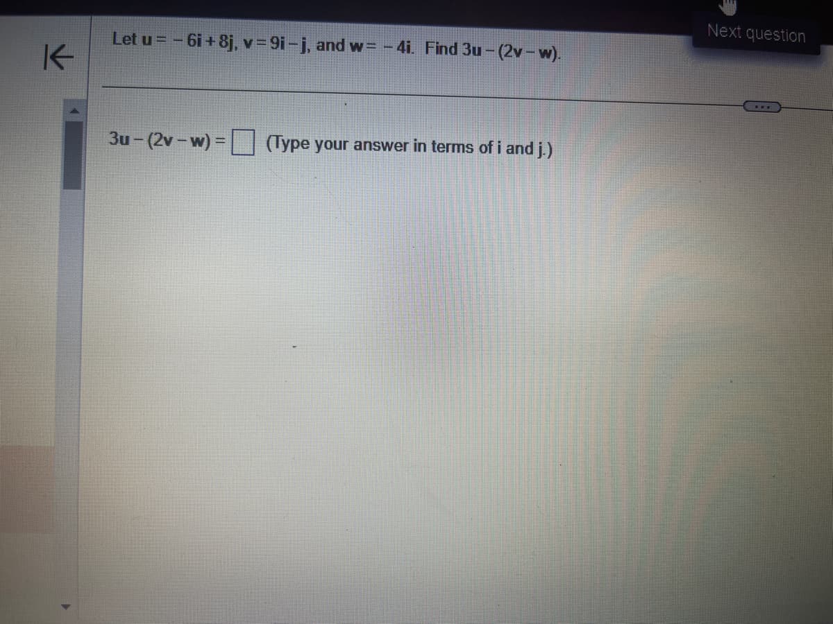 K
Let u = -6i+8j, v=9i-j, and w=-4i. Find 3u-(2v-w).
3u-(2v-w)= (Type your answer in terms of i and j.)
Next question