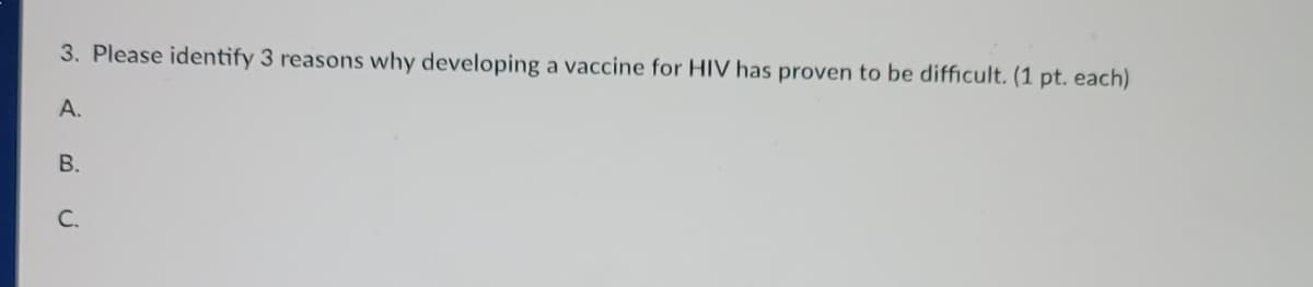 3. Please identify 3 reasons why developing a vaccine for HIV has proven to be difficult. (1 pt. each)
A.
B.
C.