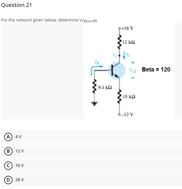 Question 21
For the network given below, determine VCE(cut-off)
9+16 V
12 kn
VCE Beta = 120
9.1 ka
15 ka
6-12 V
A) 4 V
B) 12 V
c) 16 V
D) 28 V
