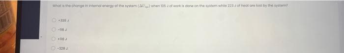 What is the change in internal energy of the system (AU) when 105 3 of work is done on the system while 223 J of heat are lost by the system?
Ⓒ-1BJ
+018 J
Ⓒ-328 J