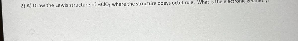 2) A) Draw the Lewis structure of HCIO3 where the structure obeys octet rule. What is the electronic geomet