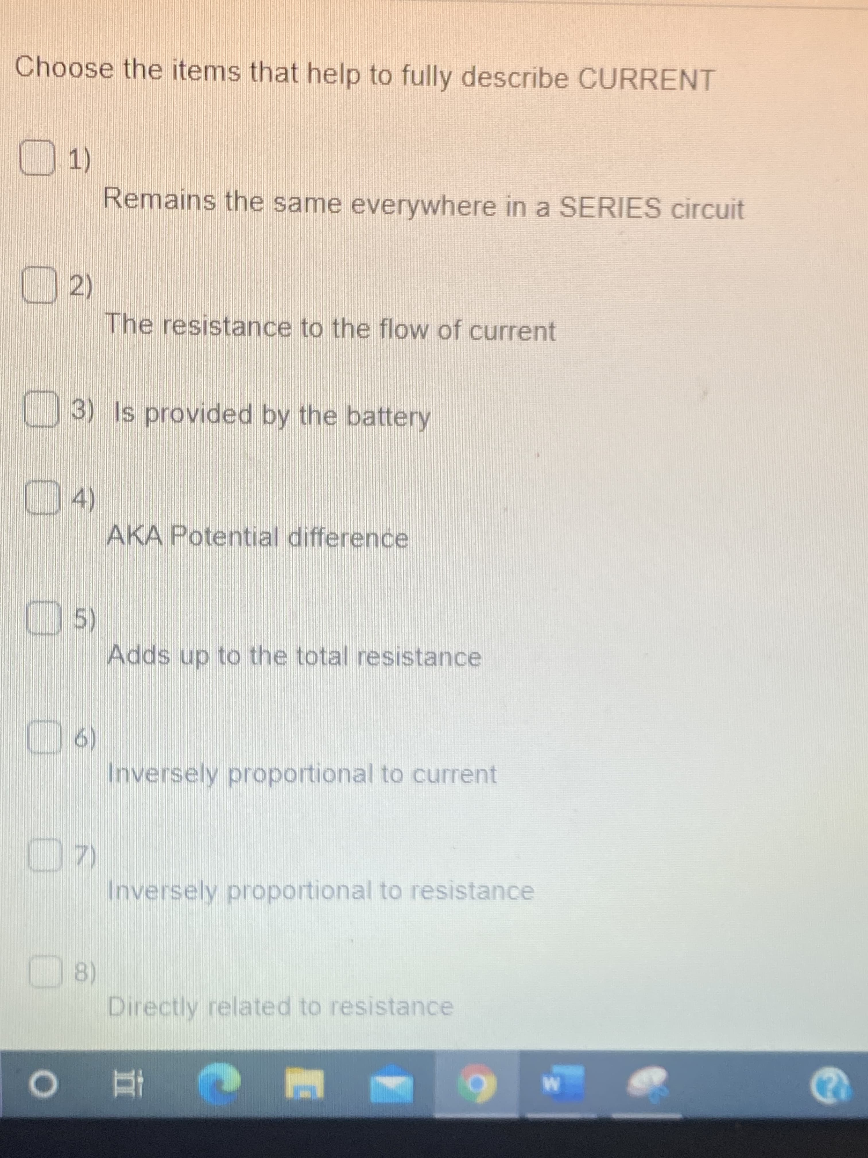 Choose the items that help to fully describe CURRENT
1)
Remains the same everywhere in a SERIES circuit
2)
The resistance to the flow of current
U3) Is provided by the battery
(ヤ
AKA Potential difference
4)
5)
Adds up to the total resistance
(9()
Inversely proportional to current
7)
Inversely proportional to resistance
8)
Directly related to resistance
C直0
