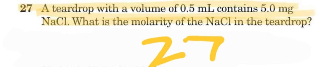 27 A teardrop with a volume of 0.5 mL contains 5.0 mg
NaCl. What is the molarity of the NaCl in the teardrop?
27
