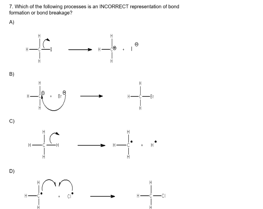 7. Which of the following processes is an INCORRECT representation of bond
formation or bond breakage?
A)
B)
C)
D)
H
H
He
I
Br
45
H
-H
H
Jon
H
O
I
T
H-
H
-C
-Br
+ H
H
4-
-CI
H