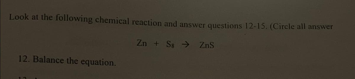 Look at the following chemical reaction and answer questions 12-15. (Circle all answer
Zn + Sg → ZnS
12. Balance the equation.