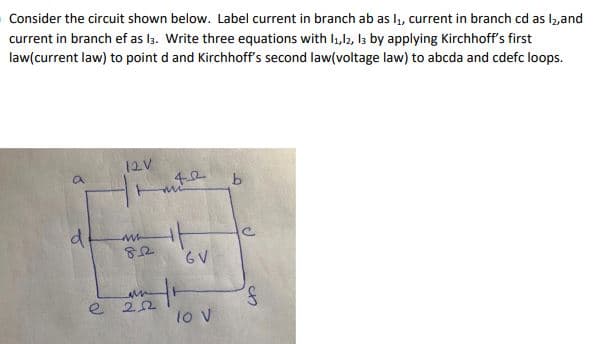 Consider the circuit shown below. Label current in branch ab as l4, current in branch cd as l2,and
current in branch ef as la. Write three equations with I1,12, l3 by applying Kirchhoff's first
law(current law) to point d and Kirchhoff's second law(voltage law) to abcda and cdefc loops.
12V
d
6V
e 22
lo v
