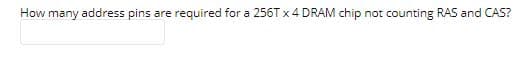 How many address pins are required for a 256T x 4 DRAM chip not counting RAS and CAS?
