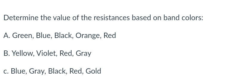 Determine the value of the resistances based on band colors:
A. Green, Blue, Black, Orange, Red
B. Yellow, Violet, Red, Gray
c. Blue, Gray, Black, Red, Gold