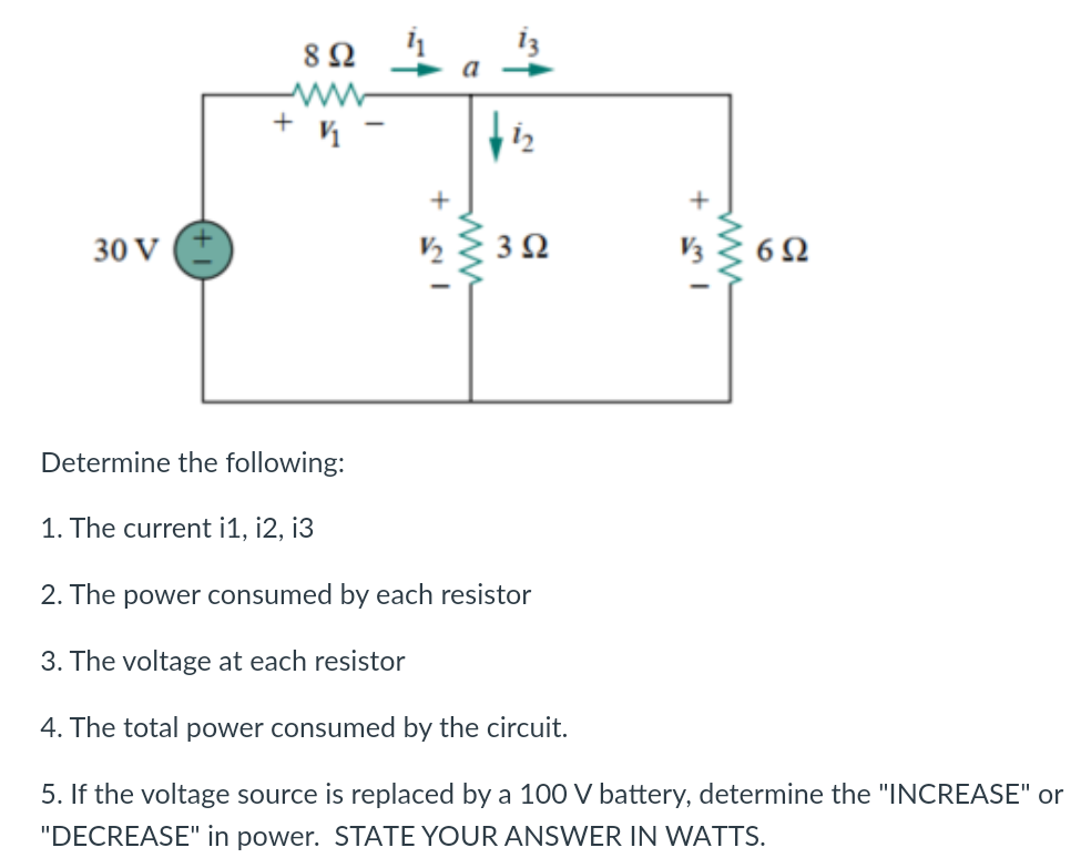 +
892
V
+ 1
www
12
3 Ω
+ ml
30 V
Determine the following:
1. The current i1, i2, i3
2. The power consumed by each resistor
3. The voltage at each resistor
4. The total power consumed by the circuit.
5. If the voltage source is replaced by a 100 V battery, determine the "INCREASE" or
"DECREASE" in power. STATE YOUR ANSWER IN WATTS.
6Ω