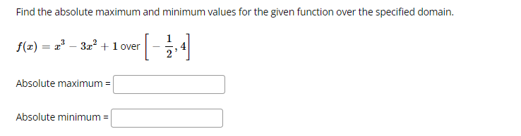 Find the absolute maximum and minimum values for the given function over the specified domain.
f(æ) = a – 32 +1 over
Absolute maximum =
Absolute minimum =
