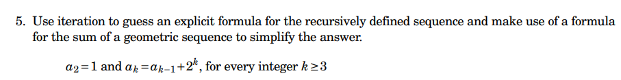 5. Use iteration to guess an explicit formula for the recursively defined sequence and make use of a formula
for the sum of a geometric sequence to simplify the answer.
a2= 1 and ak= ak-1+2, for every integer k ≥3