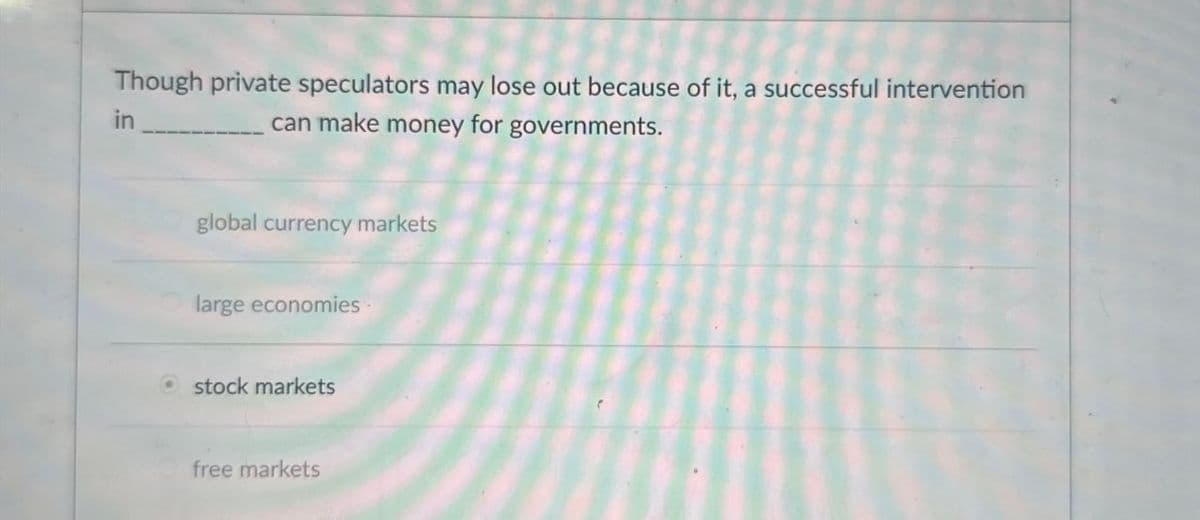 Though private speculators may lose out because of it, a successful intervention
can make money for governments.
in
global currency markets
large economies.
stock markets
free markets