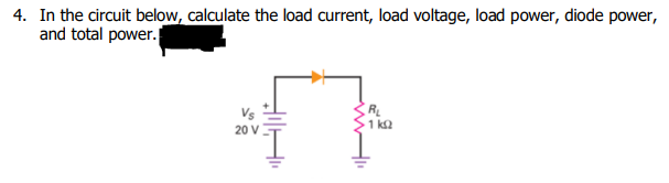 4. In the circuit below, calculate the load current, load voltage, load power, diode power,
and total power.
RL
1 ka
Vs
20 V
