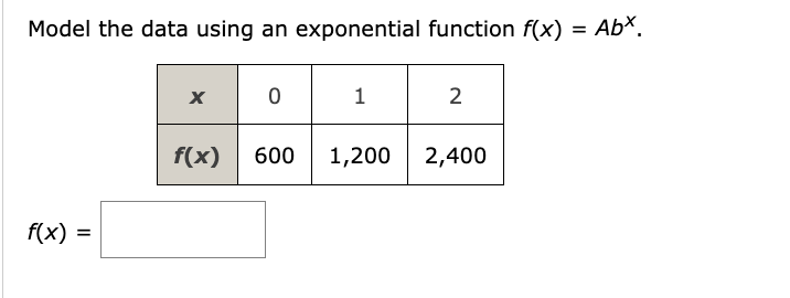 Model the data using an exponential function f(x)
f(x) =
=
Χ
0
1
2
f(x) 600 1,200 2,400
=
Abx.